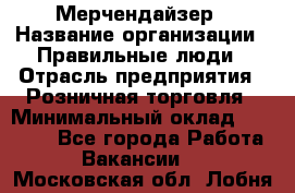 Мерчендайзер › Название организации ­ Правильные люди › Отрасль предприятия ­ Розничная торговля › Минимальный оклад ­ 26 000 - Все города Работа » Вакансии   . Московская обл.,Лобня г.